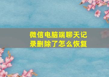 微信电脑端聊天记录删除了怎么恢复