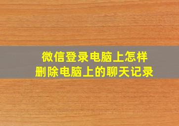 微信登录电脑上怎样删除电脑上的聊天记录