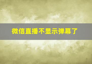 微信直播不显示弹幕了