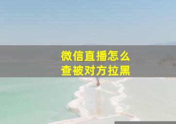 微信直播怎么查被对方拉黑