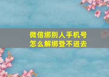 微信绑别人手机号怎么解绑登不进去