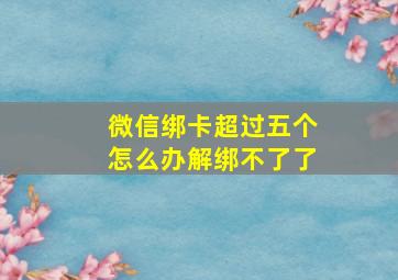 微信绑卡超过五个怎么办解绑不了了