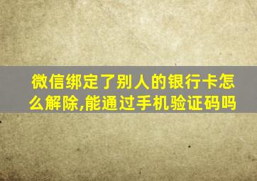 微信绑定了别人的银行卡怎么解除,能通过手机验证码吗