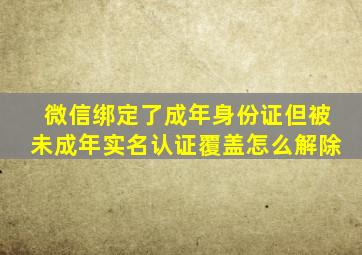 微信绑定了成年身份证但被未成年实名认证覆盖怎么解除