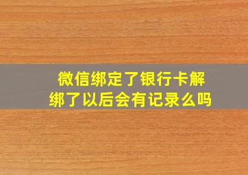 微信绑定了银行卡解绑了以后会有记录么吗