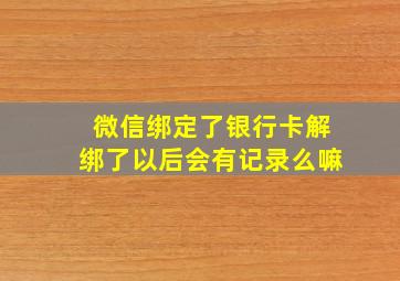 微信绑定了银行卡解绑了以后会有记录么嘛