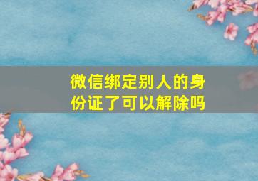 微信绑定别人的身份证了可以解除吗