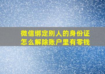 微信绑定别人的身份证怎么解除账户里有零钱