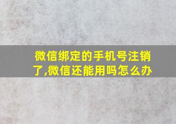 微信绑定的手机号注销了,微信还能用吗怎么办