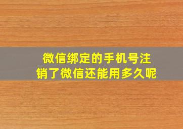 微信绑定的手机号注销了微信还能用多久呢