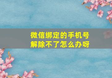 微信绑定的手机号解除不了怎么办呀