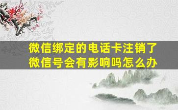 微信绑定的电话卡注销了微信号会有影响吗怎么办