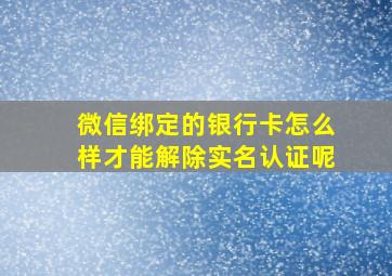 微信绑定的银行卡怎么样才能解除实名认证呢