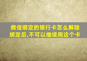 微信绑定的银行卡怎么解除绑定后,不可以继续用这个卡