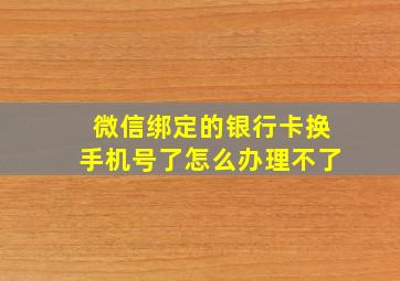 微信绑定的银行卡换手机号了怎么办理不了