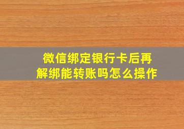 微信绑定银行卡后再解绑能转账吗怎么操作