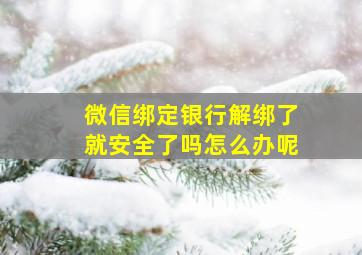 微信绑定银行解绑了就安全了吗怎么办呢