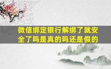 微信绑定银行解绑了就安全了吗是真的吗还是假的