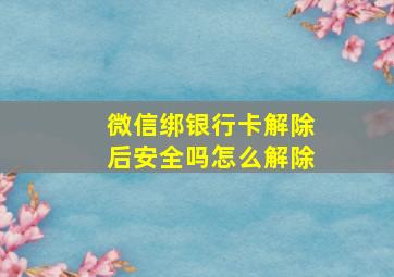 微信绑银行卡解除后安全吗怎么解除