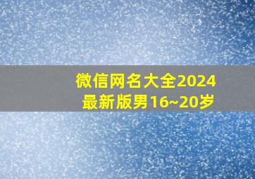 微信网名大全2024最新版男16~20岁