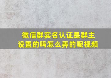 微信群实名认证是群主设置的吗怎么弄的呢视频