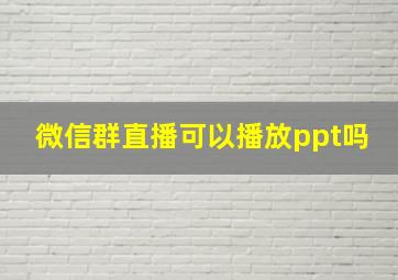 微信群直播可以播放ppt吗