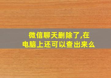 微信聊天删除了,在电脑上还可以查出来么