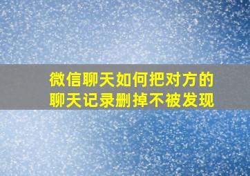 微信聊天如何把对方的聊天记录删掉不被发现