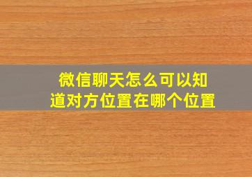 微信聊天怎么可以知道对方位置在哪个位置