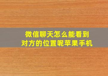 微信聊天怎么能看到对方的位置呢苹果手机