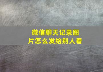 微信聊天记录图片怎么发给别人看