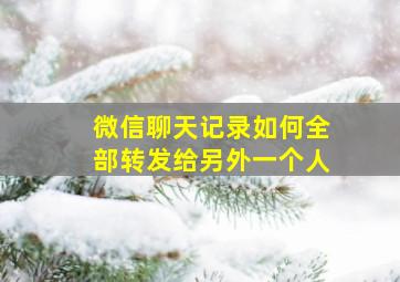 微信聊天记录如何全部转发给另外一个人