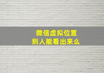 微信虚拟位置别人能看出来么