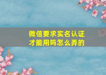 微信要求实名认证才能用吗怎么弄的