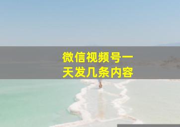 微信视频号一天发几条内容