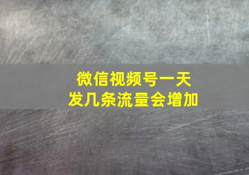 微信视频号一天发几条流量会增加