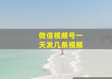 微信视频号一天发几条视频