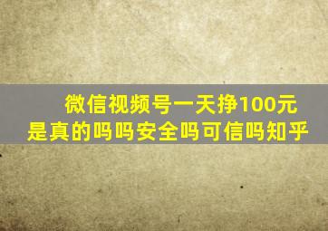 微信视频号一天挣100元是真的吗吗安全吗可信吗知乎