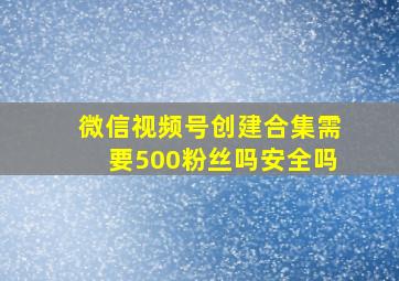 微信视频号创建合集需要500粉丝吗安全吗