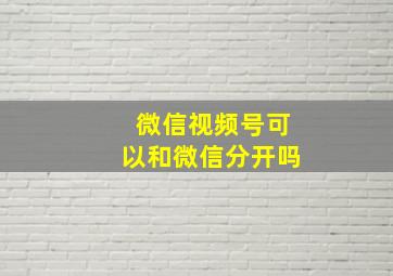 微信视频号可以和微信分开吗