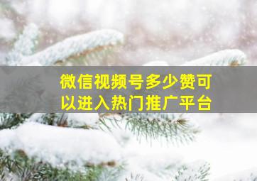 微信视频号多少赞可以进入热门推广平台