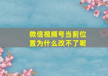 微信视频号当前位置为什么改不了呢