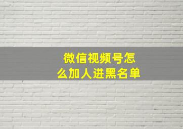 微信视频号怎么加人进黑名单