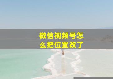 微信视频号怎么把位置改了