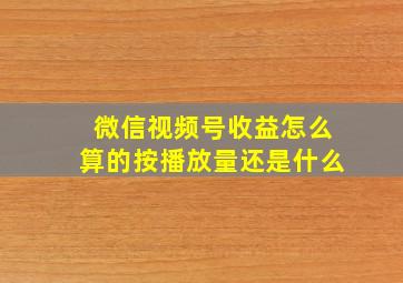 微信视频号收益怎么算的按播放量还是什么