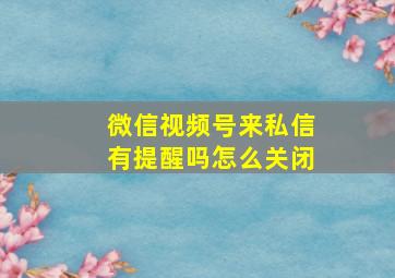 微信视频号来私信有提醒吗怎么关闭