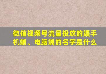 微信视频号流量投放的渠手机端、电脑端的名字是什么