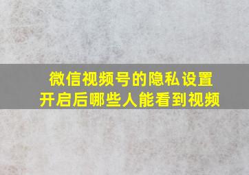 微信视频号的隐私设置开启后哪些人能看到视频