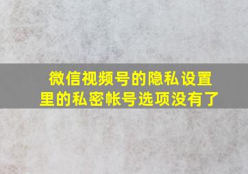 微信视频号的隐私设置里的私密帐号选项没有了