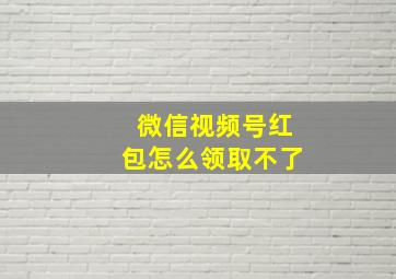 微信视频号红包怎么领取不了